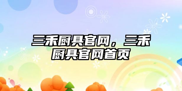 三禾廚具官網(wǎng)，三禾廚具官網(wǎng)首頁(yè)