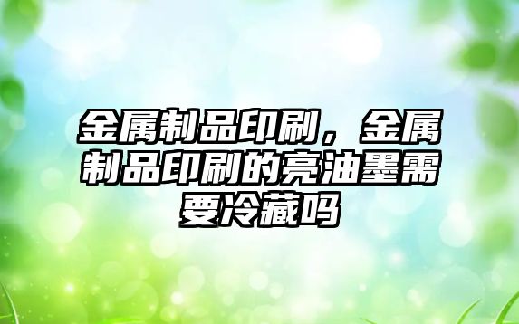 金屬制品印刷，金屬制品印刷的亮油墨需要冷藏嗎