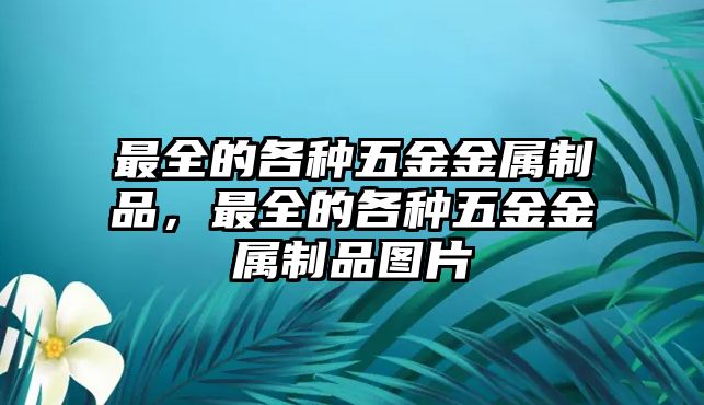 最全的各種五金金屬制品，最全的各種五金金屬制品圖片